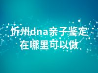 忻州dna亲子鉴定在哪里可以做