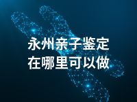 永州亲子鉴定在哪里可以做