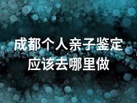 成都个人亲子鉴定应该去哪里做