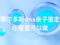 鄂尔多斯dna亲子鉴定在哪里可以做