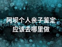 阿坝个人亲子鉴定应该去哪里做