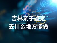 吉林亲子鉴定去什么地方能做