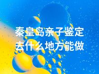 秦皇岛亲子鉴定去什么地方能做