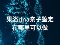 果洛dna亲子鉴定在哪里可以做