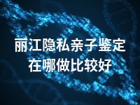 丽江隐私亲子鉴定在哪做比较好