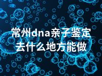 常州dna亲子鉴定去什么地方能做