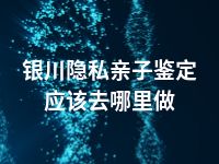 银川隐私亲子鉴定应该去哪里做