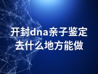 开封dna亲子鉴定去什么地方能做