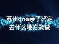 苏州dna亲子鉴定去什么地方能做