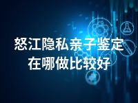 怒江隐私亲子鉴定在哪做比较好