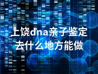 上饶dna亲子鉴定去什么地方能做