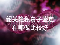 韶关隐私亲子鉴定在哪做比较好