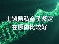 上饶隐私亲子鉴定在哪做比较好