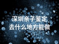 深圳亲子鉴定去什么地方能做