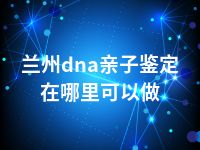 兰州dna亲子鉴定在哪里可以做