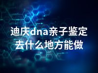 迪庆dna亲子鉴定去什么地方能做