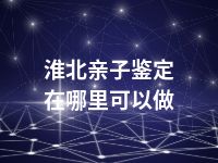 淮北亲子鉴定在哪里可以做