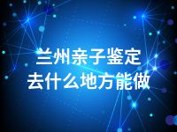 兰州亲子鉴定去什么地方能做