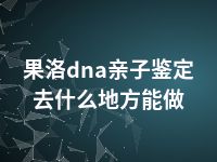 果洛dna亲子鉴定去什么地方能做