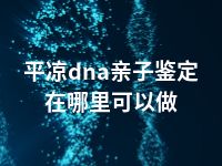 平凉dna亲子鉴定在哪里可以做