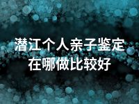 潜江个人亲子鉴定在哪做比较好