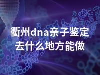 衢州dna亲子鉴定去什么地方能做