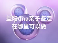 益阳dna亲子鉴定在哪里可以做