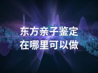 东方亲子鉴定在哪里可以做