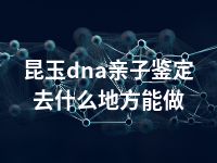 昆玉dna亲子鉴定去什么地方能做