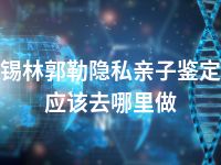 锡林郭勒隐私亲子鉴定应该去哪里做