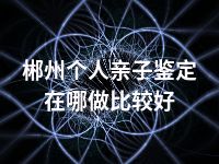 郴州个人亲子鉴定在哪做比较好