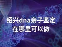 绍兴dna亲子鉴定在哪里可以做