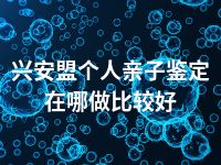 兴安盟个人亲子鉴定在哪做比较好