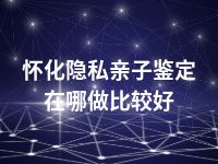 怀化隐私亲子鉴定在哪做比较好