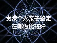 贵港个人亲子鉴定在哪做比较好