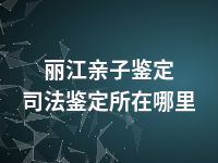 丽江亲子鉴定司法鉴定所在哪里