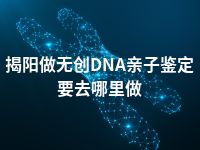 揭阳做无创DNA亲子鉴定要去哪里做