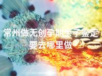 常州做无创孕期亲子鉴定要去哪里做