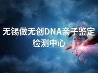 无锡做无创DNA亲子鉴定检测中心