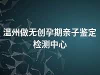 温州做无创孕期亲子鉴定检测中心