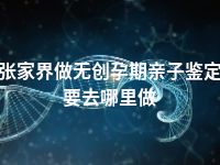 张家界做无创孕期亲子鉴定要去哪里做