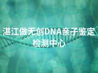 湛江做无创DNA亲子鉴定检测中心