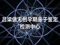 吕梁做无创孕期亲子鉴定检测中心