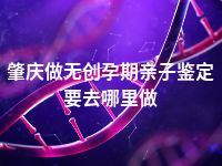 肇庆做无创孕期亲子鉴定要去哪里做