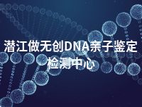 潜江做无创DNA亲子鉴定检测中心