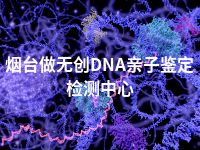 烟台做无创DNA亲子鉴定检测中心