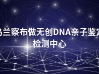 乌兰察布做无创DNA亲子鉴定检测中心