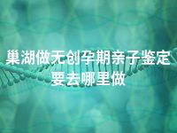 巢湖做无创孕期亲子鉴定要去哪里做