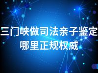 三门峡做司法亲子鉴定哪里正规权威