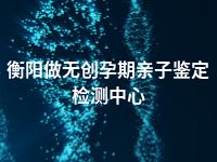 衡阳做无创孕期亲子鉴定检测中心